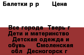 Балетки р-р 28 › Цена ­ 200 - Все города, Тверь г. Дети и материнство » Детская одежда и обувь   . Смоленская обл.,Десногорск г.